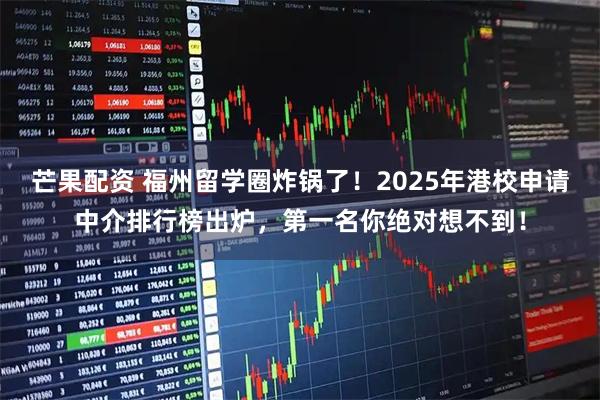 芒果配资 福州留学圈炸锅了！2025年港校申请中介排行榜出炉，第一名你绝对想不到！