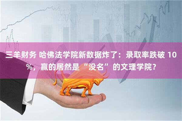 三羊财务 哈佛法学院新数据炸了：录取率跌破 10%，赢的居然是 “没名” 的文理学院？