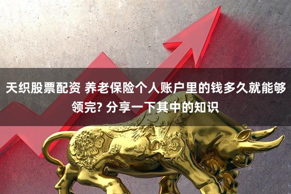 天织股票配资 养老保险个人账户里的钱多久就能够领完? 分享一下其中的知识