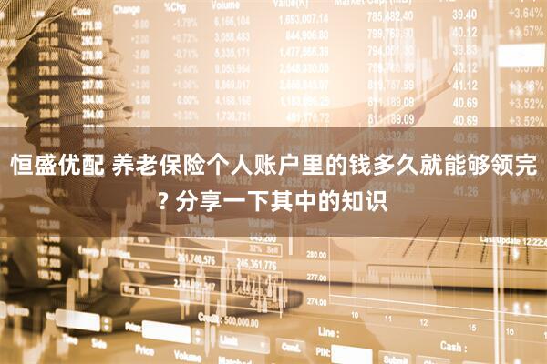 恒盛优配 养老保险个人账户里的钱多久就能够领完? 分享一下其中的知识
