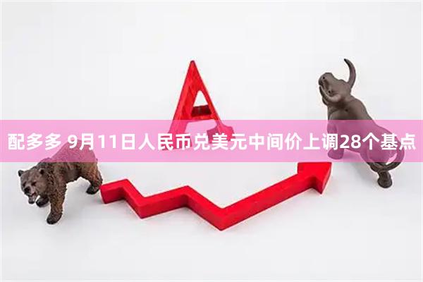 配多多 9月11日人民币兑美元中间价上调28个基点