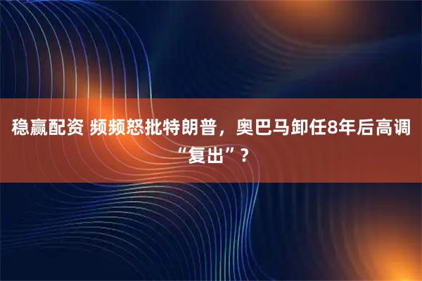 稳赢配资 频频怒批特朗普，奥巴马卸任8年后高调“复出”？