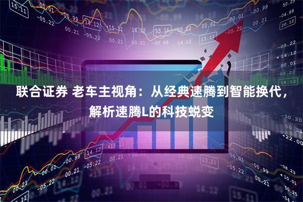 联合证券 老车主视角：从经典速腾到智能换代，解析速腾L的科技蜕变
