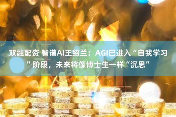 双融配资 智谱AI王绍兰：AGI已进入“自我学习”阶段，未来将像博士生一样“沉思”