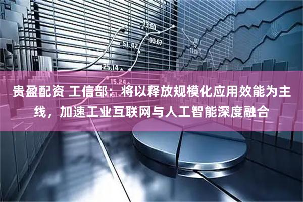 贵盈配资 工信部：将以释放规模化应用效能为主线，加速工业互联网与人工智能深度融合