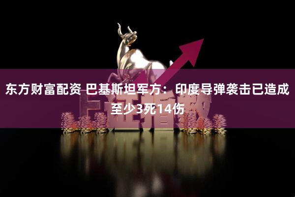 东方财富配资 巴基斯坦军方：印度导弹袭击已造成至少3死14伤