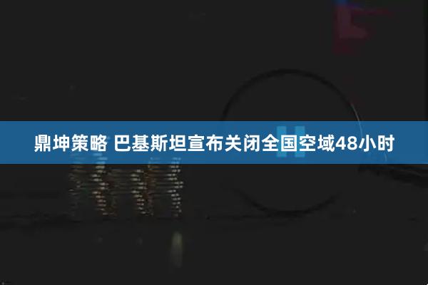 鼎坤策略 巴基斯坦宣布关闭全国空域48小时
