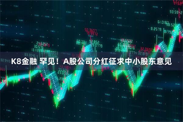 K8金融 罕见！A股公司分红征求中小股东意见