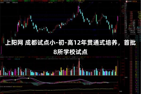 上阳网 成都试点小-初-高12年贯通式培养，首批8所学校试点