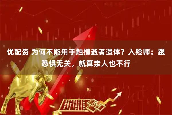 优配资 为何不能用手触摸逝者遗体？入殓师：跟恐惧无关，就算亲人也不行