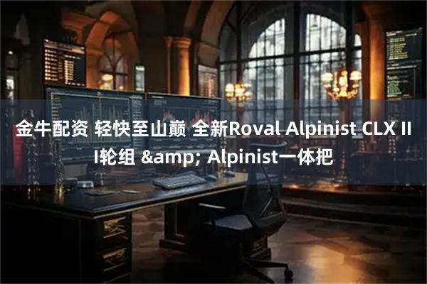 金牛配资 轻快至山巅 全新Roval Alpinist CLX III轮组 & Alpinist一体把