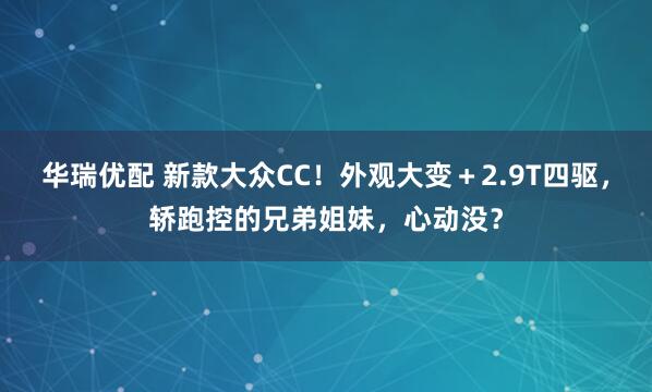 华瑞优配 新款大众CC！外观大变＋2.9T四驱，轿跑控的兄弟姐妹，心动没？