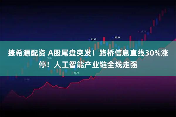 捷希源配资 A股尾盘突发！路桥信息直线30%涨停！人工智能产业链全线走强