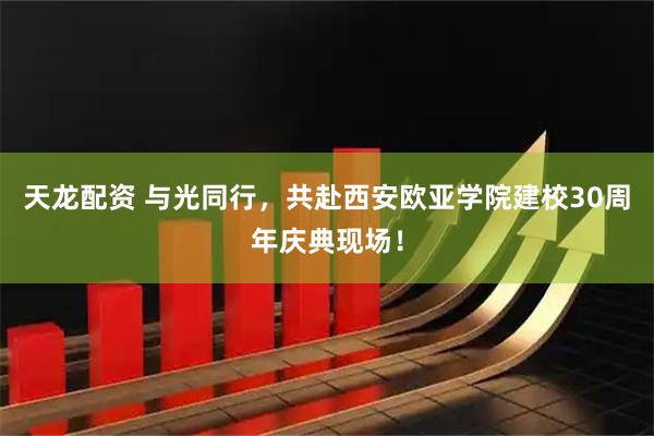 天龙配资 与光同行，共赴西安欧亚学院建校30周年庆典现场！