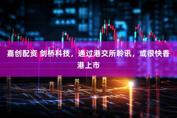 嘉创配资 剑桥科技，通过港交所聆讯，或很快香港上市