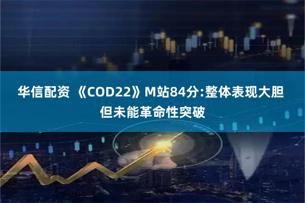 华信配资 《COD22》M站84分:整体表现大胆 但未能革命性突破