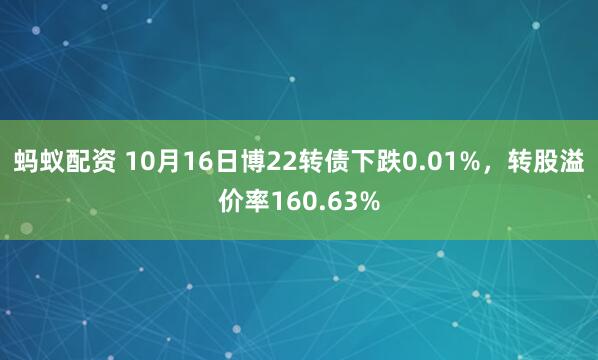 蚂蚁配资 10月16日博22转债下跌0.01%，转股溢价率160.63%
