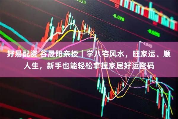 好易配资 谷晟阳亲授｜学八宅风水，旺家运、顺人生，新手也能轻松拿捏家居好运密码