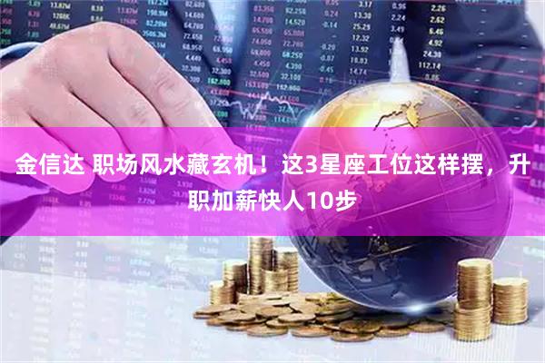 金信达 职场风水藏玄机！这3星座工位这样摆，升职加薪快人10步
