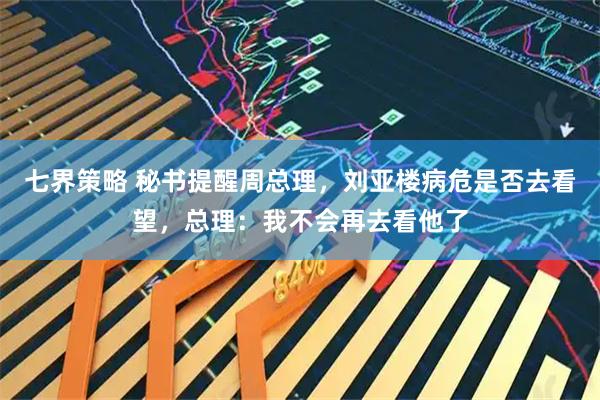 七界策略 秘书提醒周总理，刘亚楼病危是否去看望，总理：我不会再去看他了