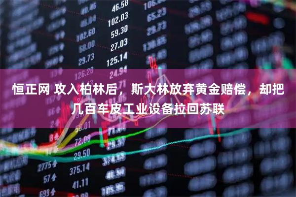 恒正网 攻入柏林后，斯大林放弃黄金赔偿，却把几百车皮工业设备拉回苏联