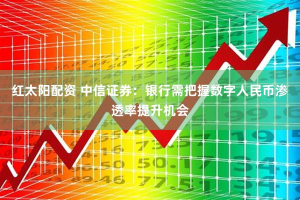 红太阳配资 中信证券：银行需把握数字人民币渗透率提升机会