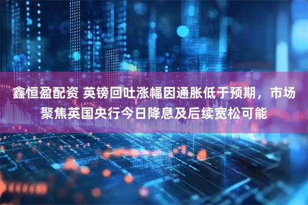 鑫恒盈配资 英镑回吐涨幅因通胀低于预期，市场聚焦英国央行今日降息及后续宽松可能
