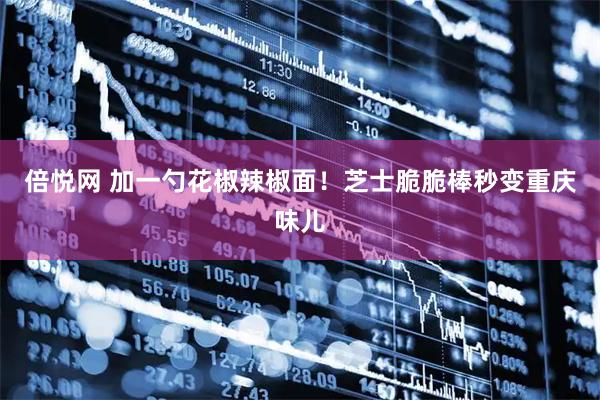 倍悦网 加一勺花椒辣椒面！芝士脆脆棒秒变重庆味儿
