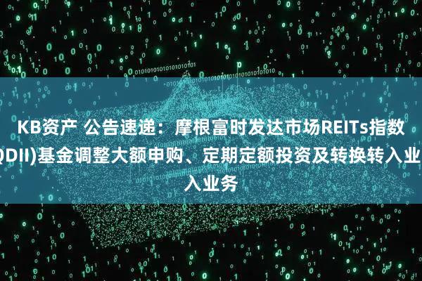 KB资产 公告速递：摩根富时发达市场REITs指数(QDII)基金调整大额申购、定期定额投资及转换转入业务