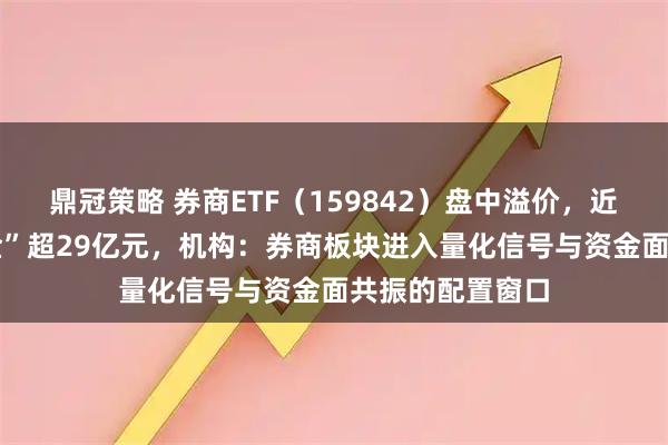 鼎冠策略 券商ETF（159842）盘中溢价，近60日累计“吸金”超29亿元，机构：券商板块进入量化信号与资金面共振的配置窗口