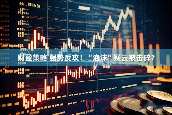 财盈策略 强势反攻！“泡沫”疑云被击碎？