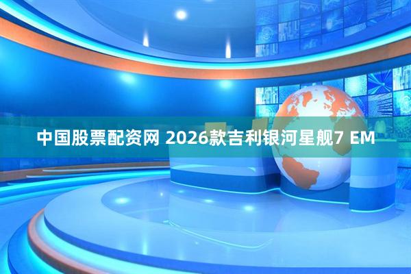 中国股票配资网 2026款吉利银河星舰7 EM