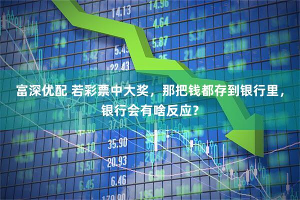 富深优配 若彩票中大奖，那把钱都存到银行里，银行会有啥反应？