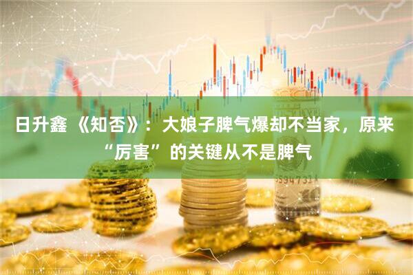 日升鑫 《知否》：大娘子脾气爆却不当家，原来 “厉害” 的关键从不是脾气