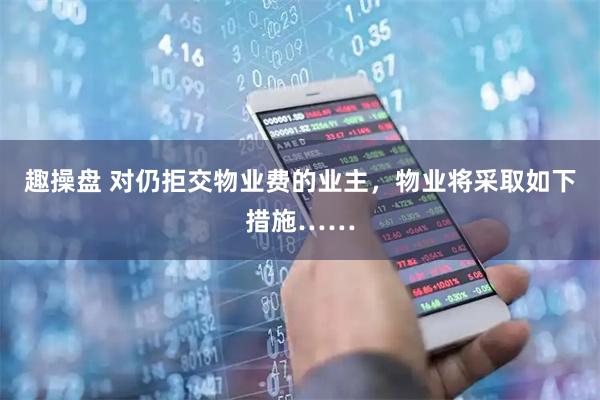 趣操盘 对仍拒交物业费的业主，物业将采取如下措施……
