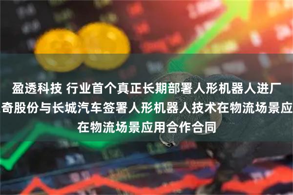盈透科技 行业首个真正长期部署人形机器人进厂干活啦！天奇股份与长城汽车签署人形机器人技术在物流场景应用合作合同