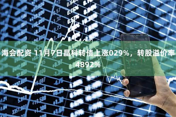 海会配资 11月7日晶科转债上涨029%，转股溢价率4892%