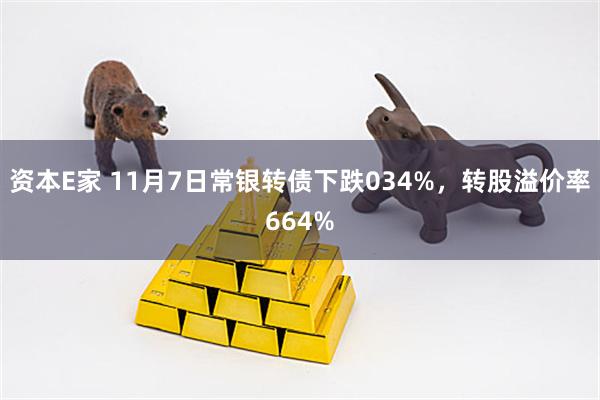 资本E家 11月7日常银转债下跌034%，转股溢价率664%