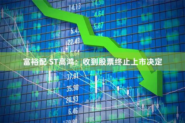 富裕配 ST高鸿：收到股票终止上市决定