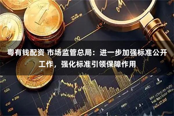 粤有钱配资 市场监管总局：进一步加强标准公开工作，强化标准引领保障作用