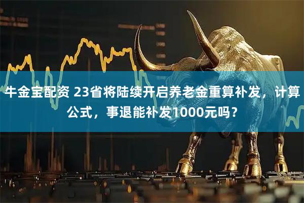 牛金宝配资 23省将陆续开启养老金重算补发，计算公式，事退能补发1000元吗？