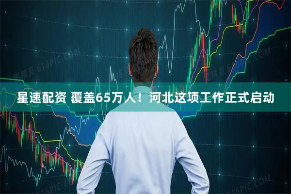 星速配资 覆盖65万人！河北这项工作正式启动