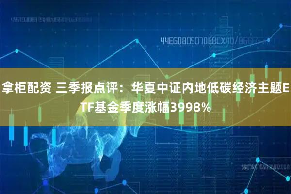 拿柜配资 三季报点评：华夏中证内地低碳经济主题ETF基金季度涨幅3998%