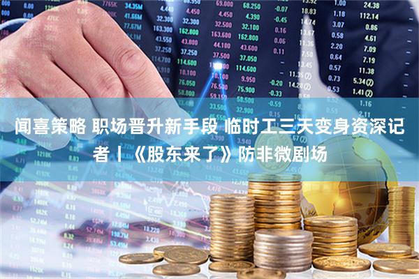 闻喜策略 职场晋升新手段 临时工三天变身资深记者丨《股东来了》防非微剧场