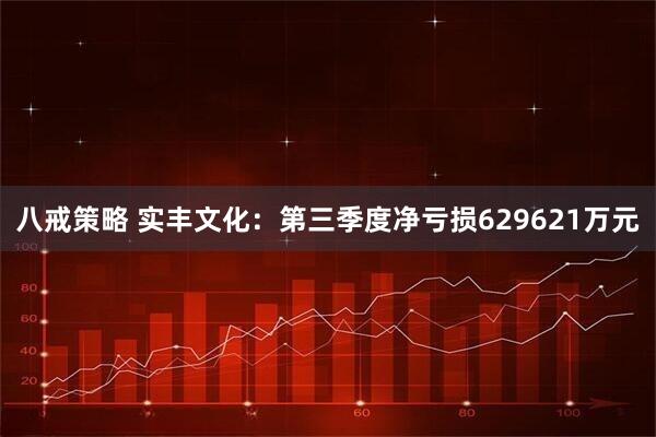 八戒策略 实丰文化：第三季度净亏损629621万元