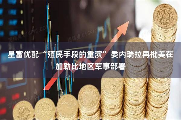 星富优配 “殖民手段的重演” 委内瑞拉再批美在加勒比地区军事部署