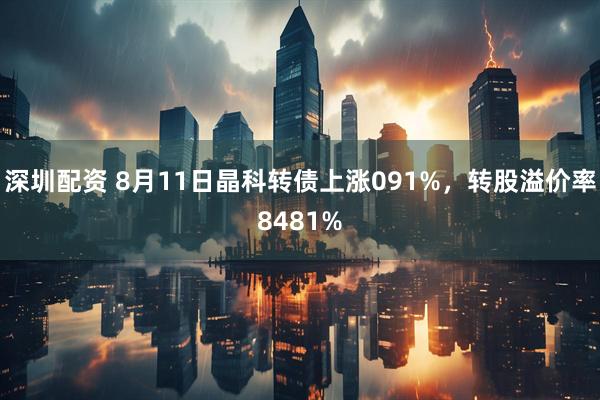 深圳配资 8月11日晶科转债上涨091%，转股溢价率8481%