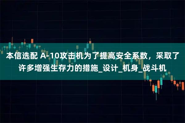 本信选配 A-10攻击机为了提高安全系数，采取了许多增强生存力的措施_设计_机身_战斗机