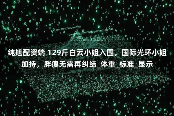 纯旭配资端 129斤白云小姐入围，国际光环小姐加持，胖瘦无需再纠结_体重_标准_显示