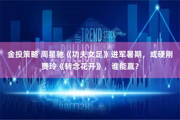 金投策略 周星驰《功夫女足》进军暑期，或硬刚贾玲《转念花开》，谁能赢？